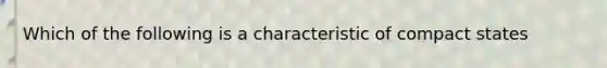 Which of the following is a characteristic of compact states