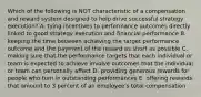 Which of the following is NOT characteristic of a compensation and reward system designed to help drive successful strategy execution? A. tying incentives to performance outcomes directly linked to good strategy execution and financial performance B. keeping the time between achieving the target performance outcome and the payment of the reward as short as possible C. making sure that the performance targets that each individual or team is expected to achieve involve outcomes that the individual or team can personally affect D. providing generous rewards for people who turn in outstanding performances E. offering rewards that amount to 3 percent of an employee's total compensation