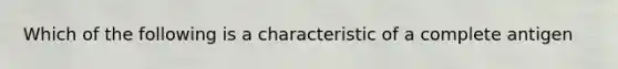 Which of the following is a characteristic of a complete antigen