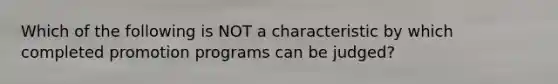Which of the following is NOT a characteristic by which completed promotion programs can be judged?