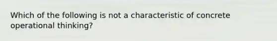 Which of the following is not a characteristic of concrete operational thinking?