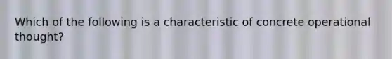 Which of the following is a characteristic of concrete operational thought?