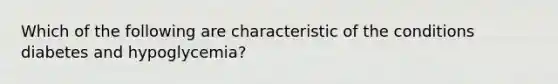 Which of the following are characteristic of the conditions diabetes and hypoglycemia?