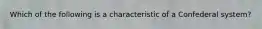 Which of the following is a characteristic of a Confederal system?