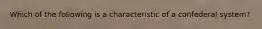 Which of the following is a characteristic of a confederal system?