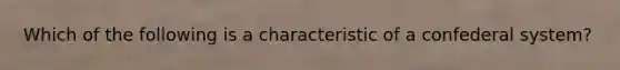 Which of the following is a characteristic of a confederal system?