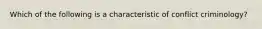 Which of the following is a characteristic of conflict criminology?