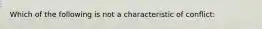 Which of the following is not a characteristic of conflict: