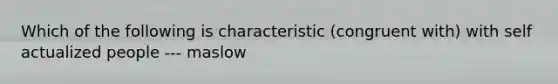 Which of the following is characteristic (congruent with) with self actualized people --- maslow