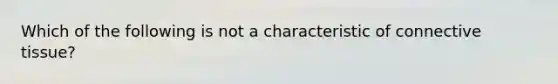 Which of the following is not a characteristic of connective tissue?