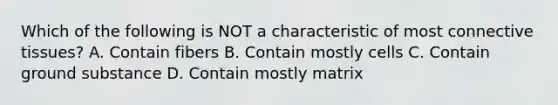 Which of the following is NOT a characteristic of most <a href='https://www.questionai.com/knowledge/kYDr0DHyc8-connective-tissue' class='anchor-knowledge'>connective tissue</a>s? A. Contain fibers B. Contain mostly cells C. Contain ground substance D. Contain mostly matrix