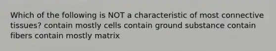 Which of the following is NOT a characteristic of most connective tissues? contain mostly cells contain ground substance contain fibers contain mostly matrix