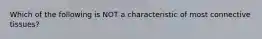 Which of the following is NOT a characteristic of most connective tissues?