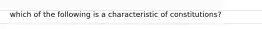 which of the following is a characteristic of constitutions?