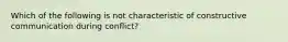 Which of the following is not characteristic of constructive communication during conflict?