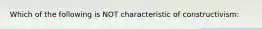 Which of the following is NOT characteristic of constructivism: