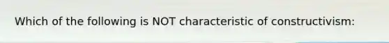 Which of the following is NOT characteristic of constructivism: