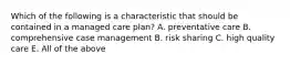 Which of the following is a characteristic that should be contained in a managed care plan? A. preventative care B. comprehensive case management B. risk sharing C. high quality care E. All of the above