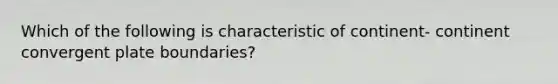 Which of the following is characteristic of continent- continent convergent plate boundaries?