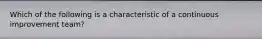 Which of the following is a characteristic of a continuous improvement team?