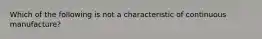 Which of the following is not a characteristic of continuous manufacture?