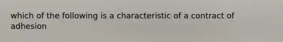 which of the following is a characteristic of a contract of adhesion