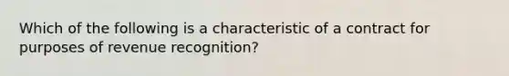 Which of the following is a characteristic of a contract for purposes of revenue recognition?