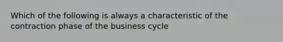 Which of the following is always a characteristic of the contraction phase of the business cycle