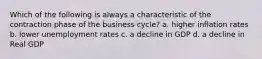 Which of the following is always a characteristic of the contraction phase of the business cycle? a. higher inflation rates b. lower unemployment rates c. a decline in GDP d. a decline in Real GDP