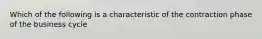 Which of the following is a characteristic of the contraction phase of the business cycle