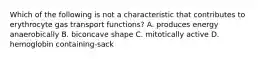 Which of the following is not a characteristic that contributes to erythrocyte gas transport functions? A. produces energy anaerobically B. biconcave shape C. mitotically active D. hemoglobin containing-sack