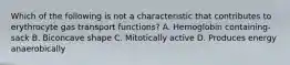 Which of the following is not a characteristic that contributes to erythrocyte gas transport functions? A. Hemoglobin containing-sack B. Biconcave shape C. Mitotically active D. Produces energy anaerobically