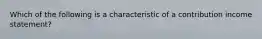 Which of the following is a characteristic of a contribution income statement?