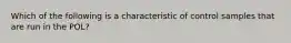 Which of the following is a characteristic of control samples that are run in the POL?