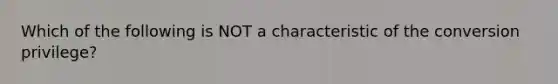 Which of the following is NOT a characteristic of the conversion privilege?