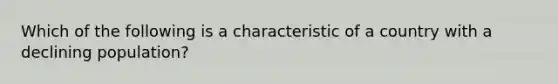 Which of the following is a characteristic of a country with a declining population?