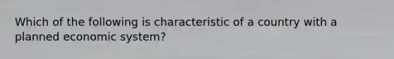Which of the following is characteristic of a country with a planned economic system?