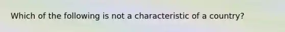 Which of the following is not a characteristic of a country?