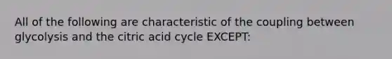 All of the following are characteristic of the coupling between glycolysis and the citric acid cycle EXCEPT: