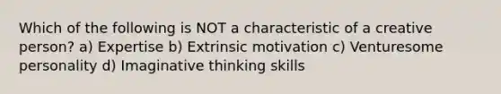 Which of the following is NOT a characteristic of a creative person? a) Expertise b) Extrinsic motivation c) Venturesome personality d) Imaginative thinking skills