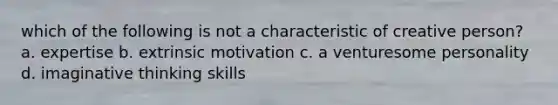 which of the following is not a characteristic of creative person? a. expertise b. extrinsic motivation c. a venturesome personality d. imaginative thinking skills