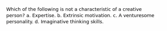 Which of the following is not a characteristic of a creative person? a. Expertise. b. Extrinsic motivation. c. A venturesome personality. d. Imaginative thinking skills.