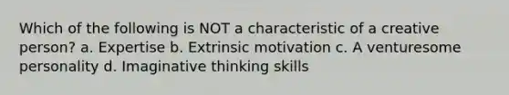 Which of the following is NOT a characteristic of a creative person? a. Expertise b. Extrinsic motivation c. A venturesome personality d. Imaginative thinking skills