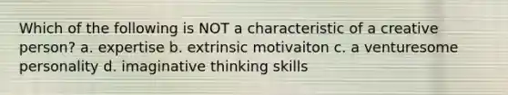 Which of the following is NOT a characteristic of a creative person? a. expertise b. extrinsic motivaiton c. a venturesome personality d. imaginative thinking skills