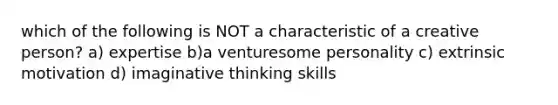 which of the following is NOT a characteristic of a creative person? a) expertise b)a venturesome personality c) extrinsic motivation d) imaginative thinking skills