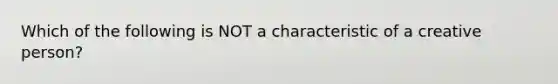 Which of the following is NOT a characteristic of a creative person?