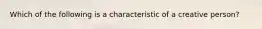 Which of the following is a characteristic of a creative person?