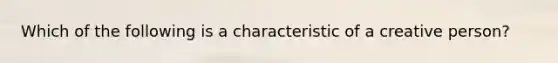 Which of the following is a characteristic of a creative person?