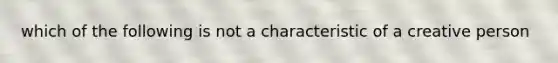 which of the following is not a characteristic of a creative person