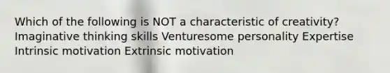 Which of the following is NOT a characteristic of creativity? Imaginative thinking skills Venturesome personality Expertise Intrinsic motivation Extrinsic motivation